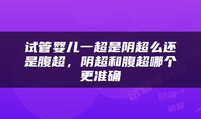 试管婴儿一超是阴超么还是腹超，阴超和腹超哪个更准确