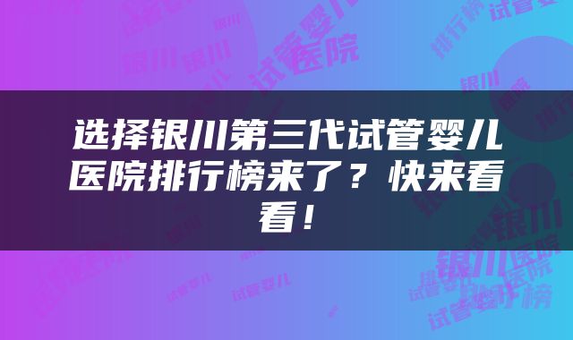 选择银川第三代试管婴儿医院排行榜来了？快来看看！