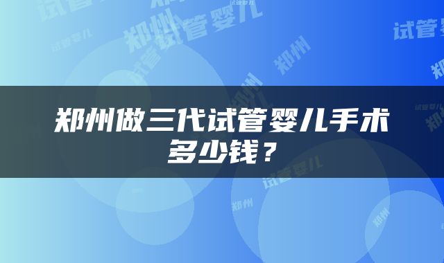 郑州做三代试管婴儿手术多少钱？