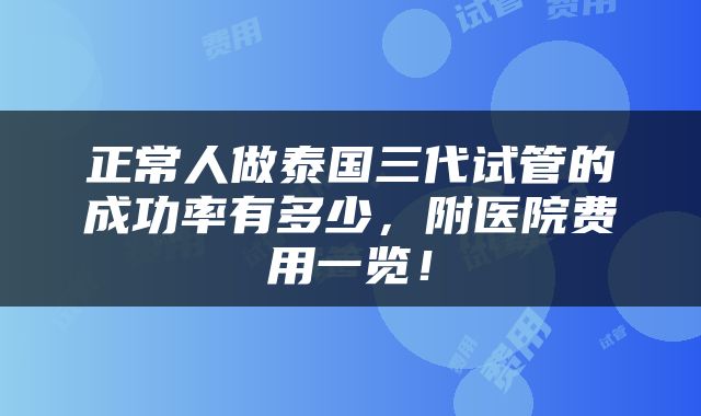 正常人做泰国三代试管的成功率有多少，附医院费用一览！