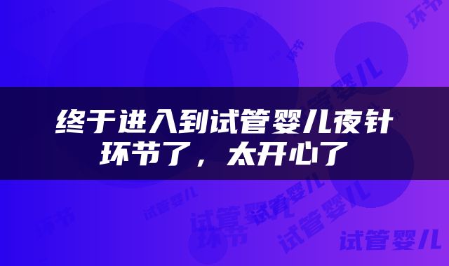 终于进入到试管婴儿夜针环节了，太开心了