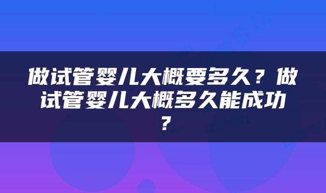 做试管婴儿大概要多久？做试管婴儿大概多久能成功？