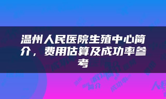 温州人民医院生殖中心简介，费用估算及成功率参考