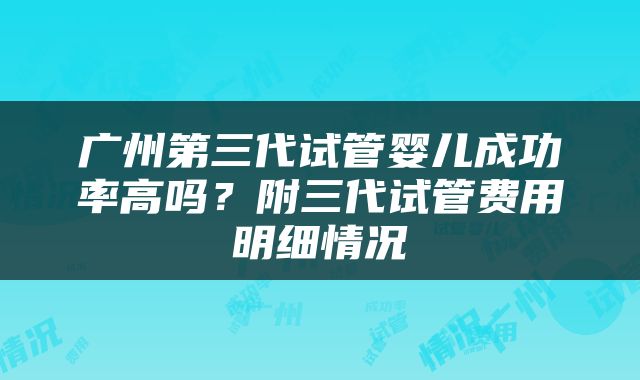 广州第三代试管婴儿成功率高吗？附三代试管费用明细情况