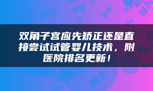 双角子宫应先矫正还是直接尝试试管婴儿技术，附医院排名更新！