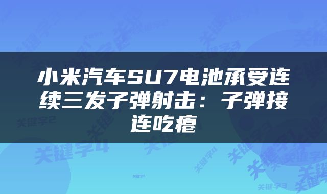小米汽车SU7电池承受连续三发子弹射击：子弹接连吃瘪