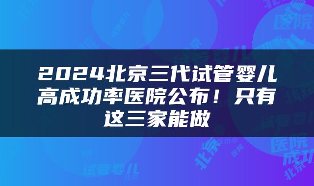 2024北京三代试管婴儿高成功率医院公布！只有这三家能做