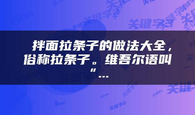  拌面拉条子的做法大全，俗称拉条子。维吾尔语叫“... 