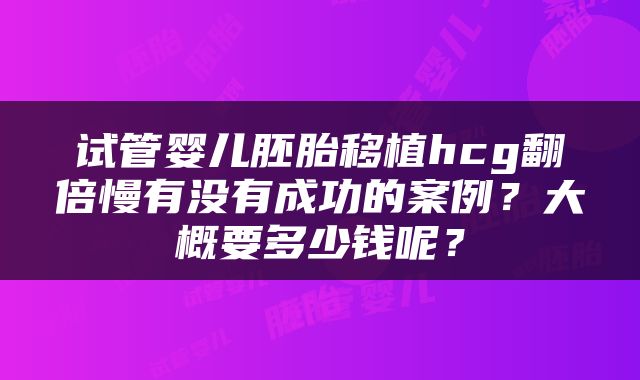 试管婴儿胚胎移植hcg翻倍慢有没有成功的案例？大概要多少钱呢？
