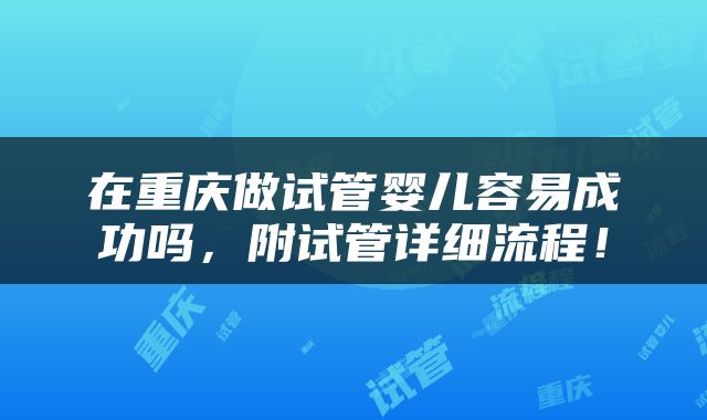 在重庆做试管婴儿容易成功吗，附试管详细流程！