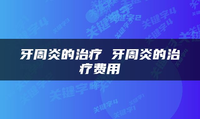 牙周炎的治疗 牙周炎的治疗费用