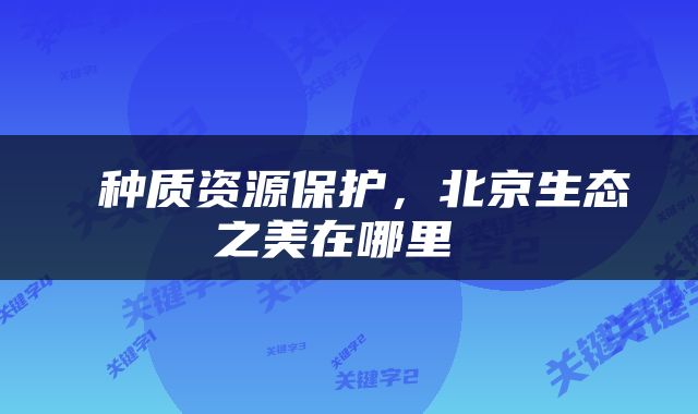  种质资源保护，北京生态之美在哪里 