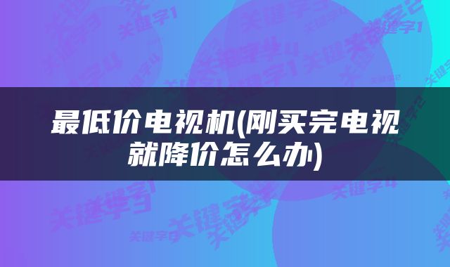 最低价电视机(刚买完电视就降价怎么办)