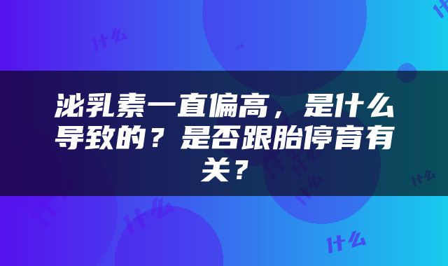 泌乳素一直偏高，是什么导致的？是否跟胎停育有关？