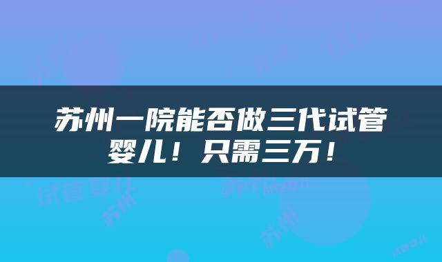 苏州一院能否做三代试管婴儿！只需三万！