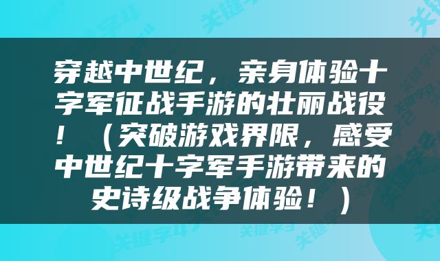 穿越中世纪，亲身体验十字军征战手游的壮丽战役！（突破游戏界限，感受中世纪十字军手游带来的史诗级战争体验！）
