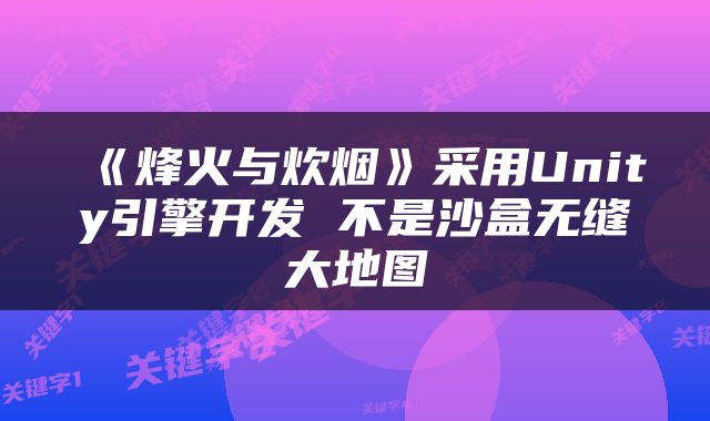 《烽火与炊烟》采用Unity引擎开发 不是沙盒无缝大地图
