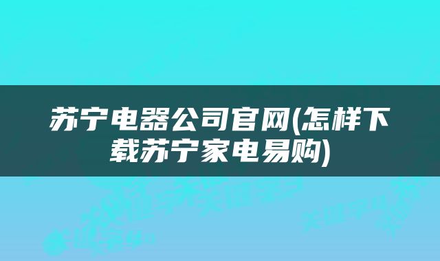 苏宁电器公司官网(怎样下载苏宁家电易购)