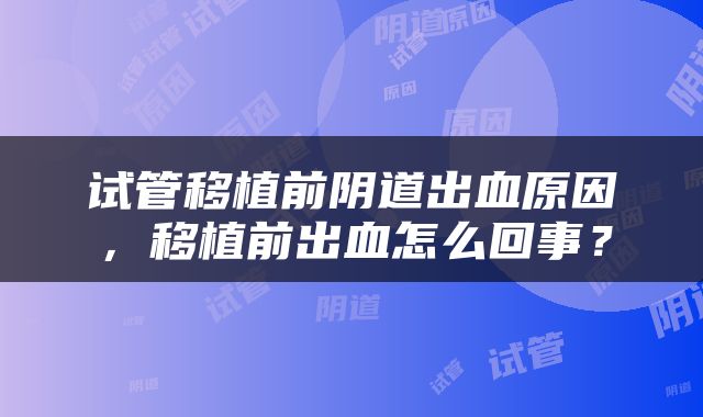 试管移植前阴道出血原因，移植前出血怎么回事？
