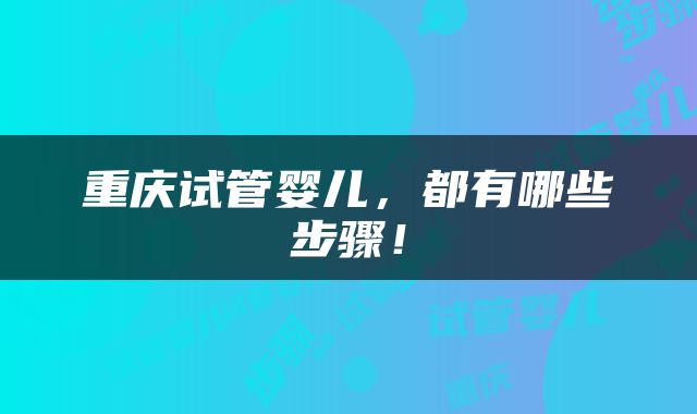 重庆试管婴儿，都有哪些步骤！