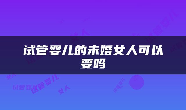 试管婴儿的未婚女人可以要吗