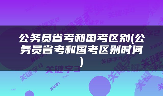 公务员省考和国考区别(公务员省考和国考区别时间)