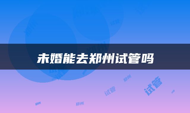 未婚能去郑州试管吗