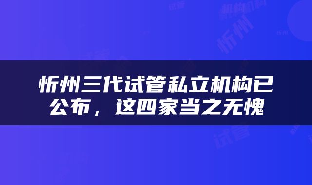 忻州三代试管私立机构已公布，这四家当之无愧