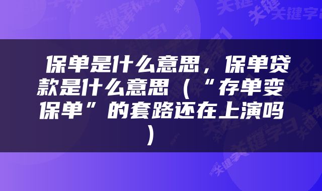  保单是什么意思，保单贷款是什么意思（“存单变保单”的套路还在上演吗） 