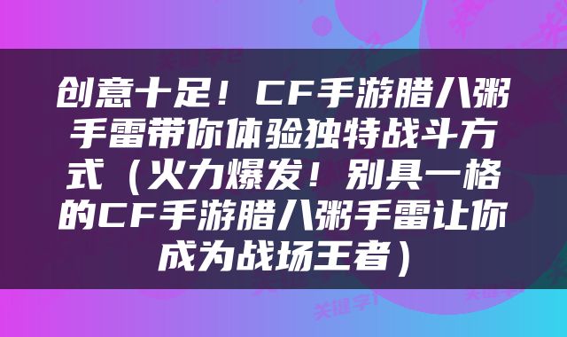 创意十足！CF手游腊八粥手雷带你体验独特战斗方式（火力爆发！别具一格的CF手游腊八粥手雷让你成为战场王者）