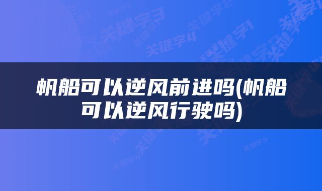 帆船可以逆风前进吗(帆船可以逆风行驶吗)