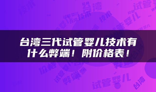 台湾三代试管婴儿技术有什么弊端！附价格表！
