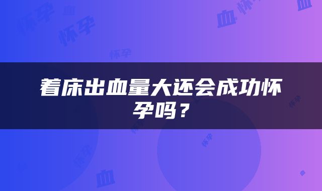 着床出血量大还会成功怀孕吗?