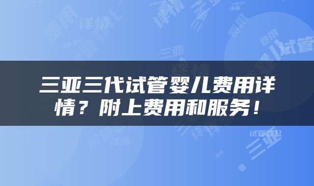 三亚三代试管婴儿费用详情？附上费用和服务！