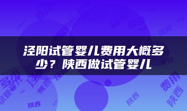 泾阳试管婴儿费用大概多少？陕西做试管婴儿