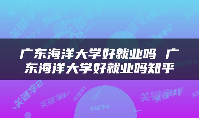 广东海洋大学好就业吗 广东海洋大学好就业吗知乎