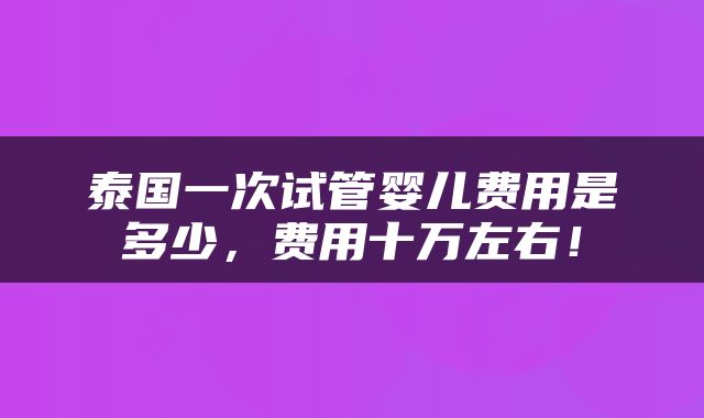 泰国一次试管婴儿费用是多少，费用十万左右！