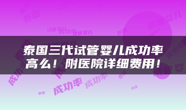 泰国三代试管婴儿成功率高么！附医院详细费用！