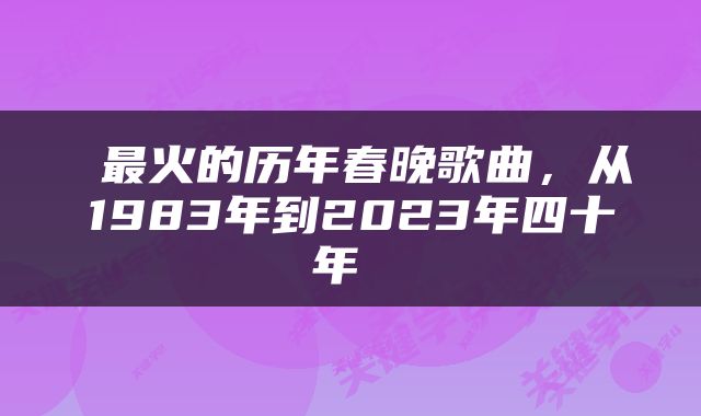  最火的历年春晚歌曲，从1983年到2023年四十年 