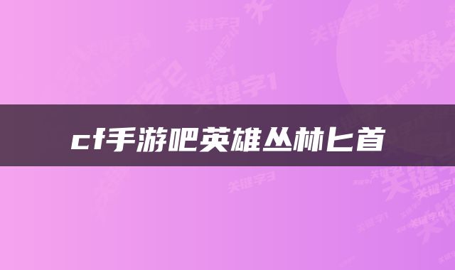 cf手游吧英雄丛林匕首