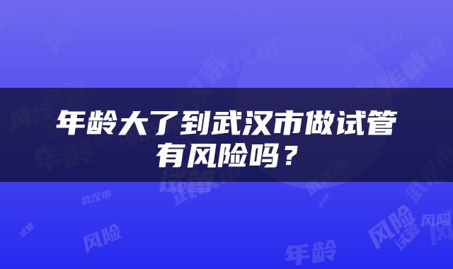 年龄大了到武汉市做试管有风险吗?