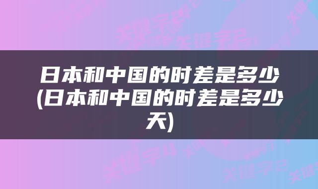 日本和中国的时差是多少(日本和中国的时差是多少天)