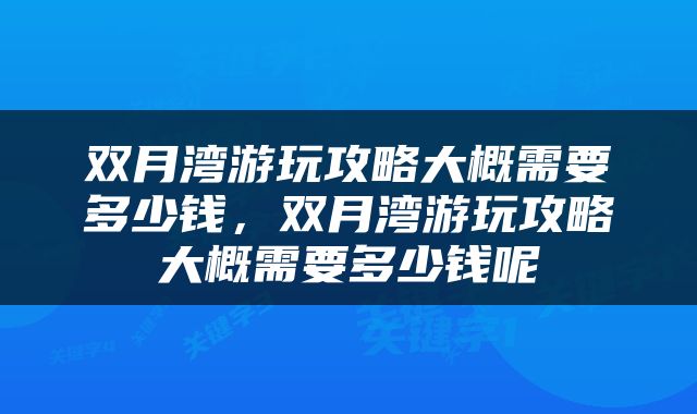 双月湾游玩攻略大概需要多少钱，双月湾游玩攻略大概需要多少钱呢