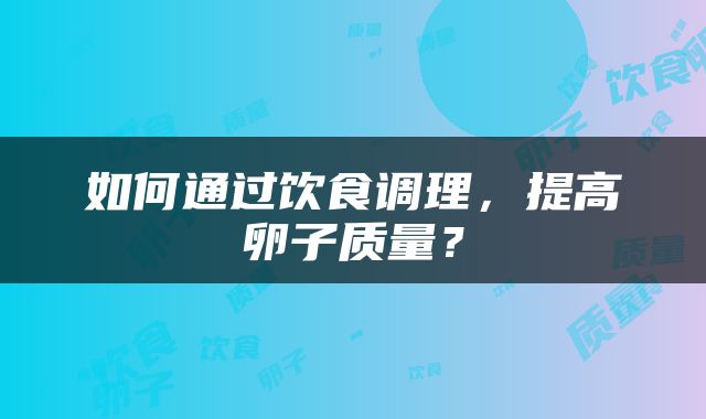 如何通过饮食调理，提高卵子质量？