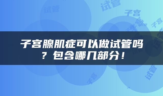 子宫腺肌症可以做试管吗？包含哪几部分！