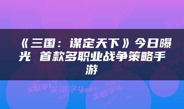 《三国：谋定天下》今日曝光 首款多职业战争策略手游
