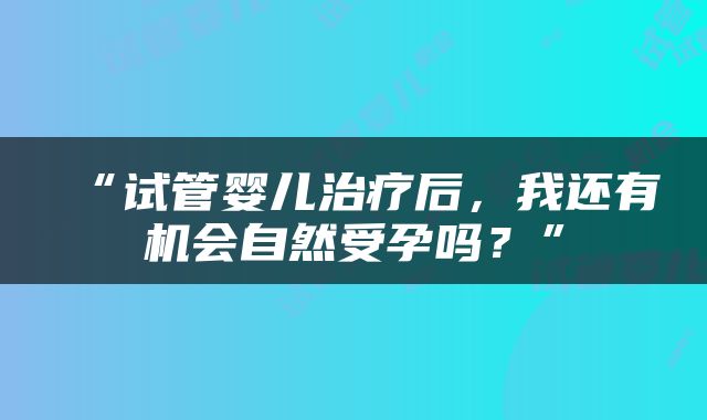 “试管婴儿治疗后，我还有机会自然受孕吗？”