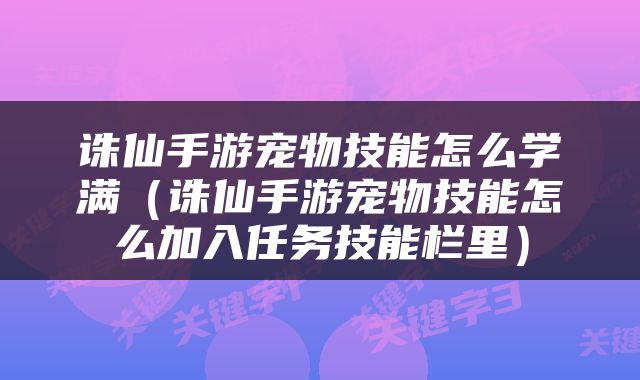 诛仙手游宠物技能怎么学满（诛仙手游宠物技能怎么加入任务技能栏里）