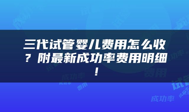 三代试管婴儿费用怎么收？附最新成功率费用明细！