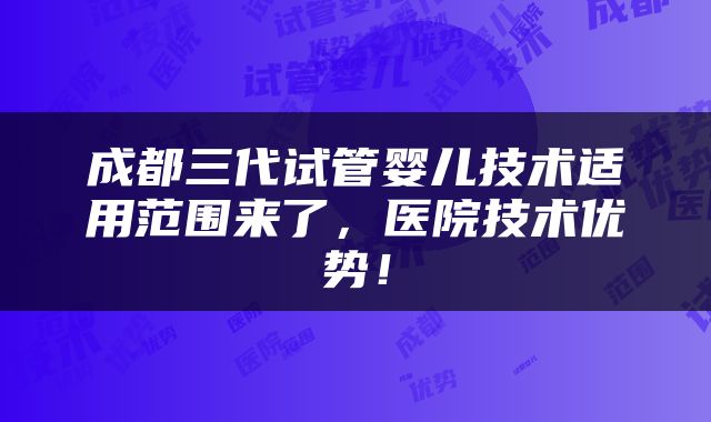 成都三代试管婴儿技术适用范围来了，医院技术优势！